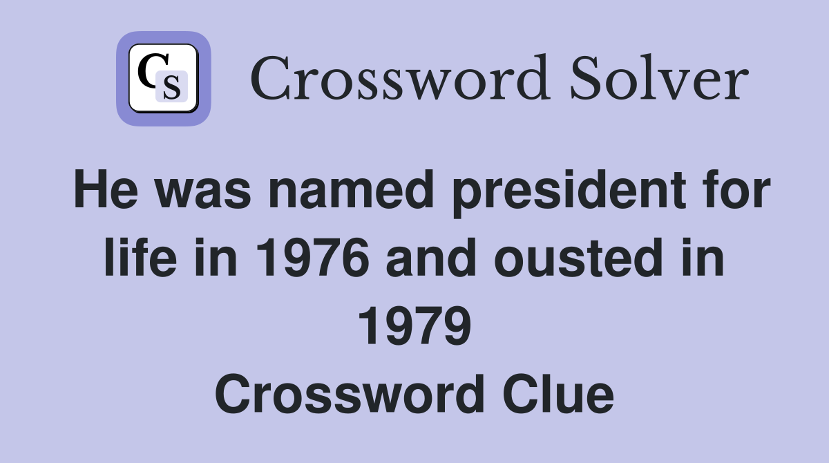 He was named president for life in 1976 and ousted in 1979 Crossword